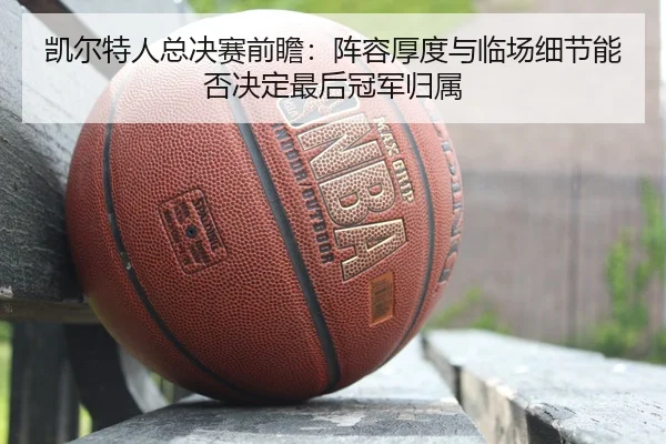 凯尔特人总决赛前瞻：阵容厚度与临场细节能否决定最后冠军归属